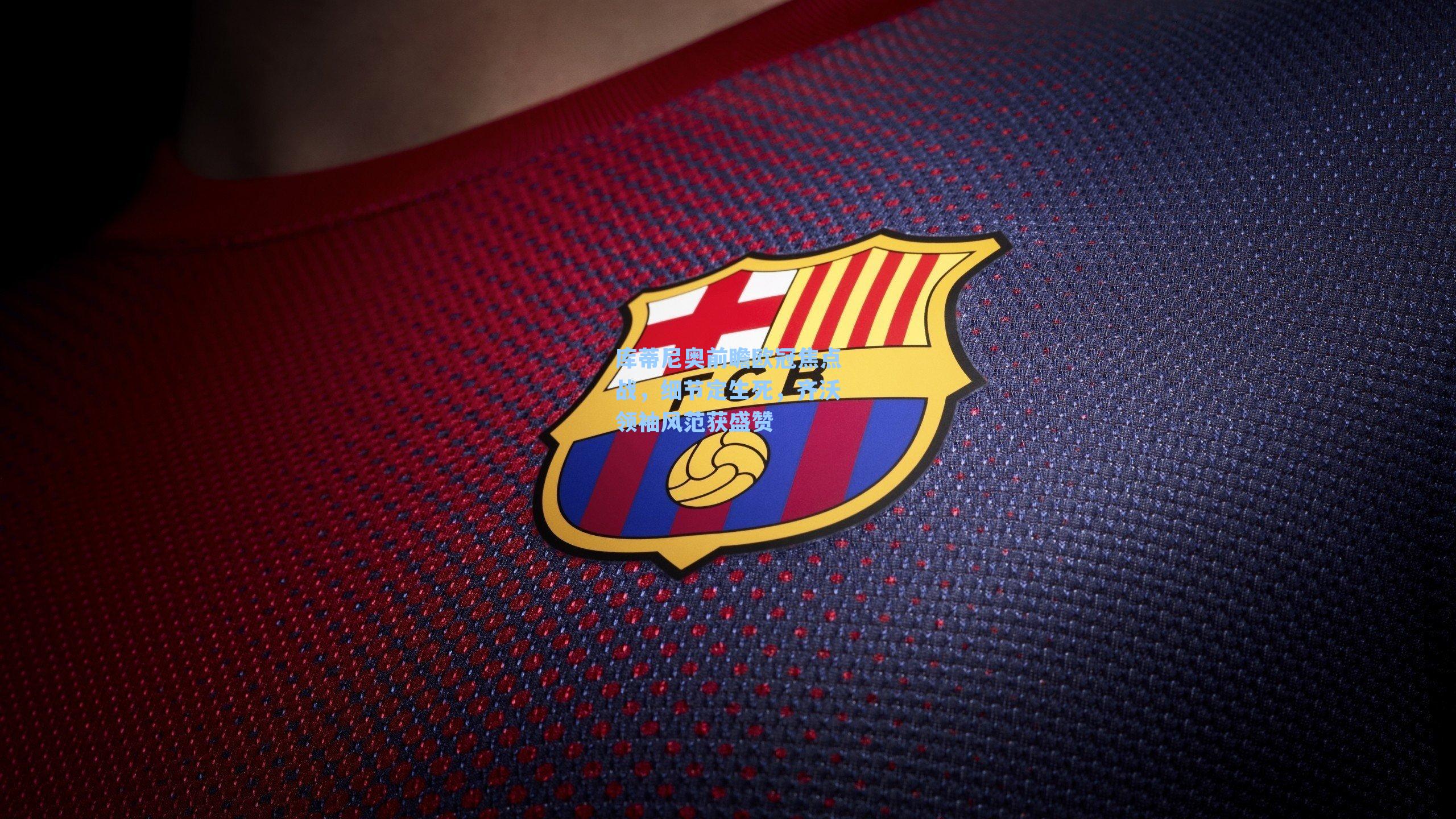 库蒂尼奥前瞻欧冠焦点战，细节定生死，齐沃领袖风范获盛赞